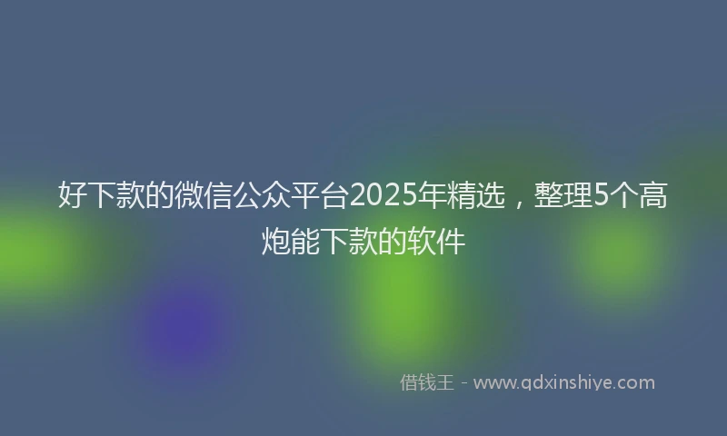 好下款的微信公众平台2025年精选，整理5个高炮能下款的软件