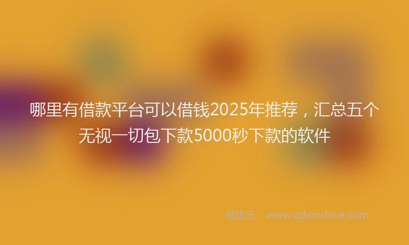 哪里有借款平台可以借钱2025年推荐，汇总五个无视一切包下款5000秒下款的软件