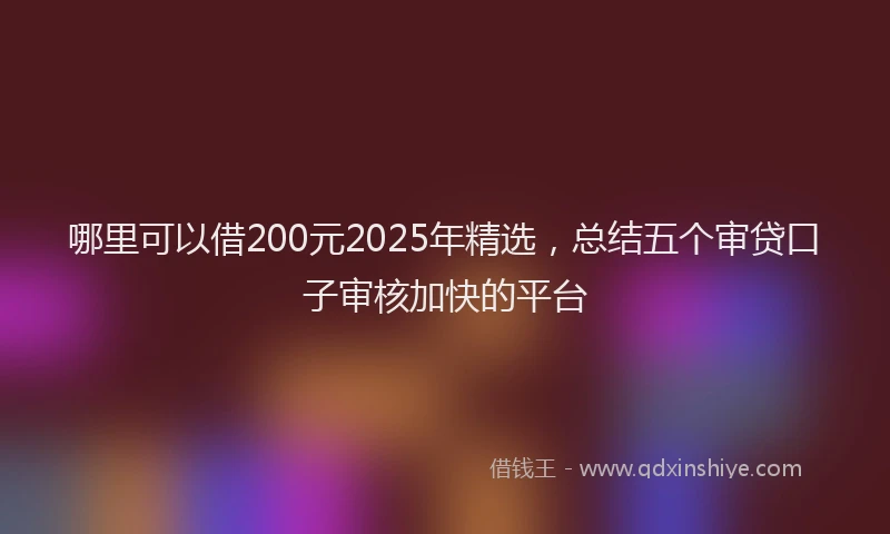 哪里可以借200元2025年精选，总结五个审贷口子审核加快的平台