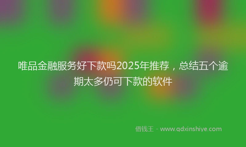 唯品金融服务好下款吗2025年推荐，总结五个逾期太多仍可下款的软件