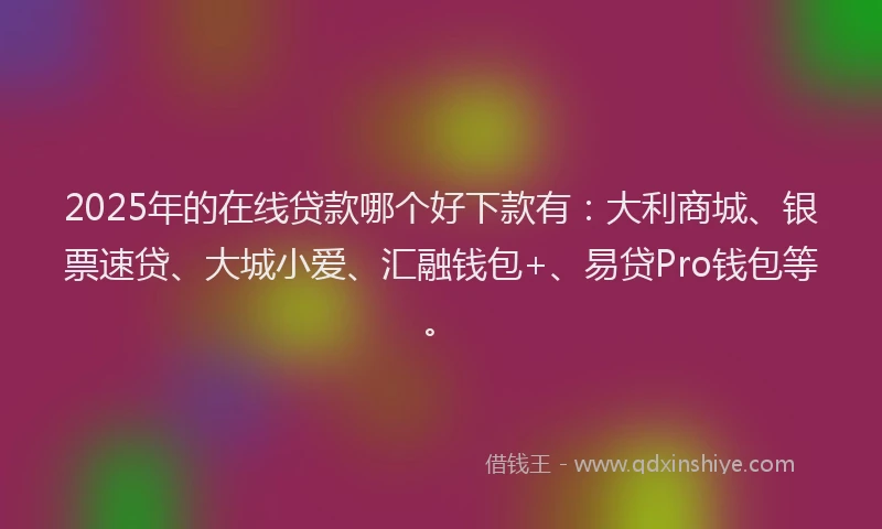 2025年的在线贷款哪个好下款有：大利商城、银票速贷、大城小爱、汇融钱包+、易贷Pro钱包等。