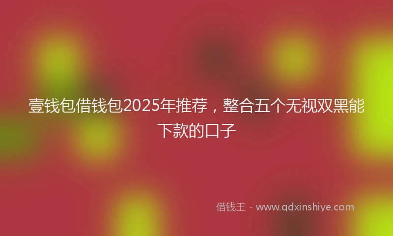 壹钱包借钱包2025年推荐，整合五个无视双黑能下款的口子