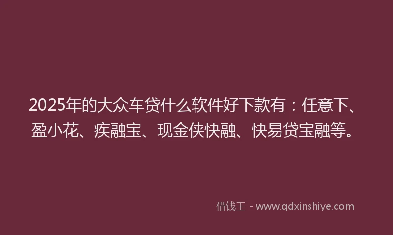 2025年的大众车贷什么软件好下款有：任意下、盈小花、疾融宝、现金侠快融、快易贷宝融等。