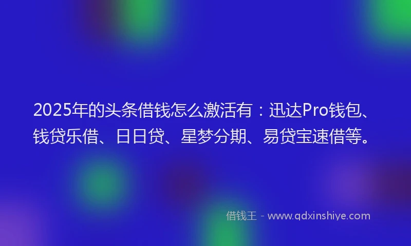 2025年的头条借钱怎么激活有：迅达Pro钱包、钱贷乐借、日日贷、星梦分期、易贷宝速借等。