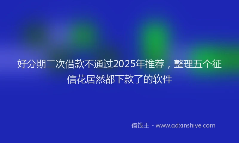 好分期二次借款不通过2025年推荐，整理五个征信花居然都下款了的软件