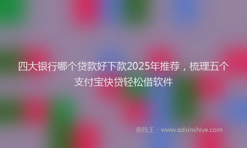 四大银行哪个贷款好下款2025年推荐，梳理五个支付宝快贷轻松借软件