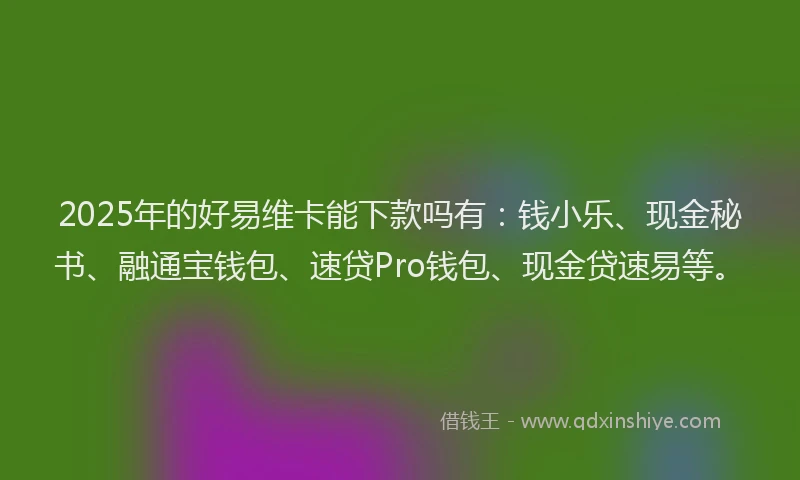 2025年的好易维卡能下款吗有：钱小乐、现金秘书、融通宝钱包、速贷Pro钱包、现金贷速易等。