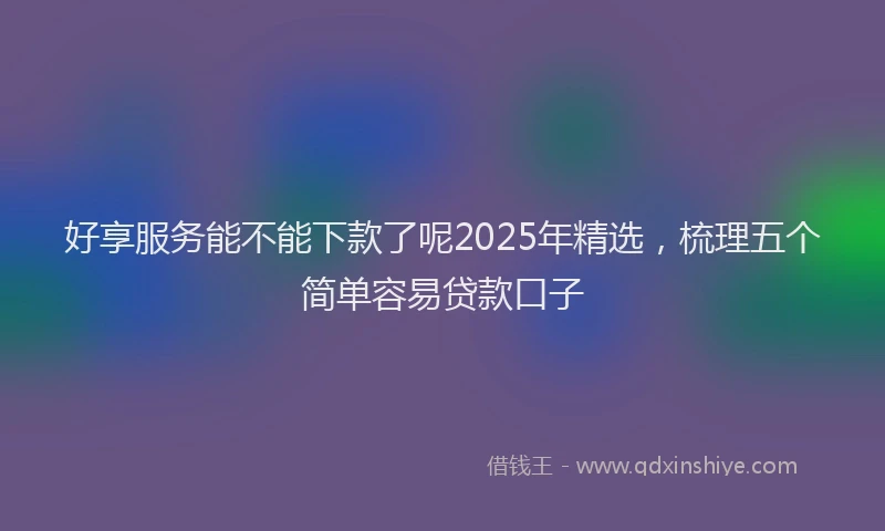 好享服务能不能下款了呢2025年精选，梳理五个简单容易贷款口子