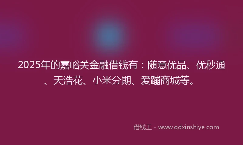 2025年的嘉峪关金融借钱有：随意优品、优秒通、天浩花、小米分期、爱蹦商城等。