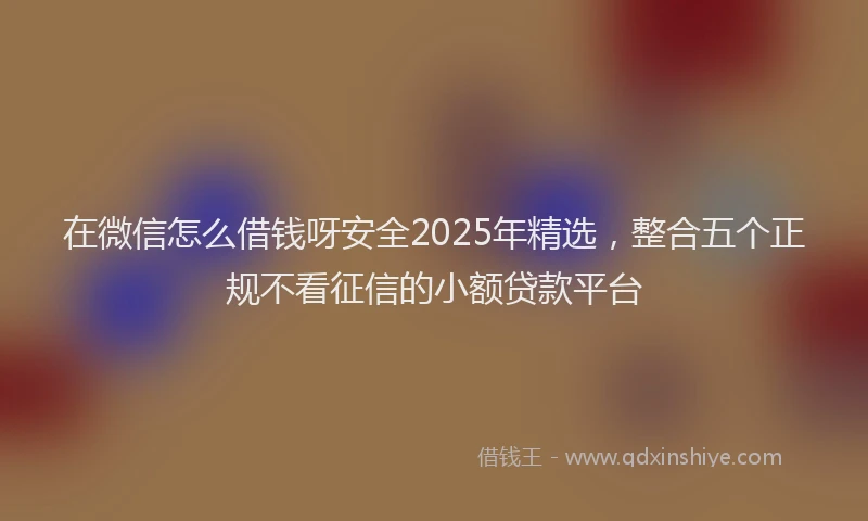 在微信怎么借钱呀安全2025年精选，整合五个正规不看征信的小额贷款平台