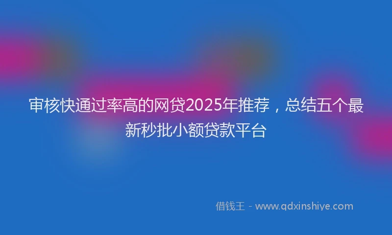 审核快通过率高的网贷2025年推荐，总结五个最新秒批小额贷款平台