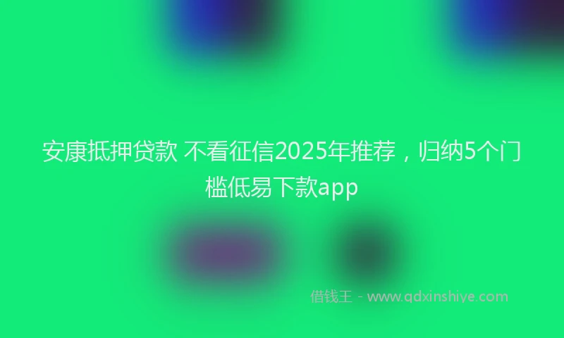 安康抵押贷款 不看征信2025年推荐，归纳5个门槛低易下款app