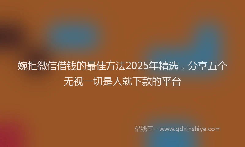 婉拒微信借钱的最佳方法2025年精选，分享五个无视一切是人就下款的平台