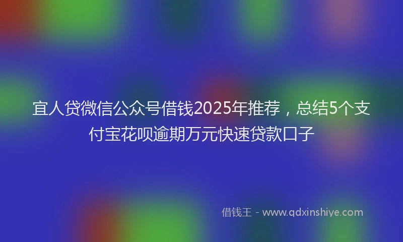 宜人贷微信公众号借钱2025年推荐，总结5个支付宝花呗逾期万元快速贷款口子