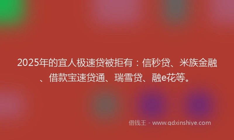 2025年的宜人极速贷被拒有：信秒贷、米族金融、借款宝速贷通、瑞雪贷、融e花等。