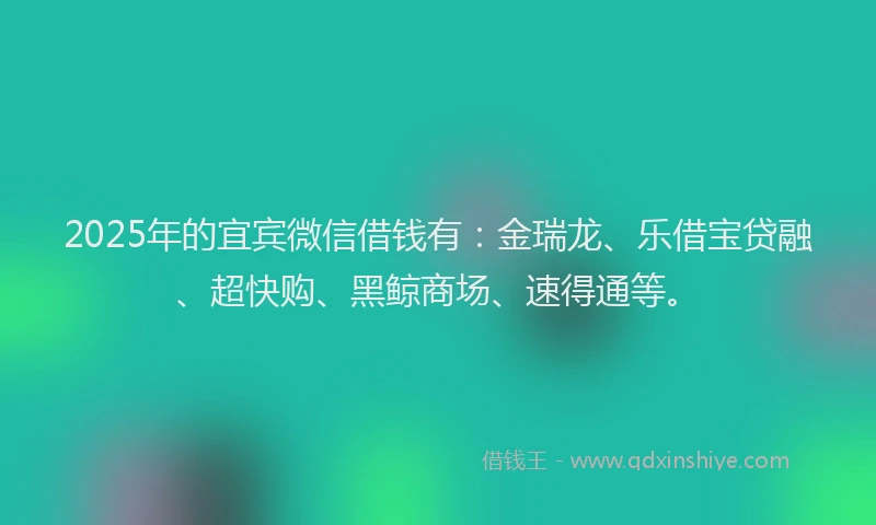 2025年的宜宾微信借钱有：金瑞龙、乐借宝贷融、超快购、黑鲸商场、速得通等。