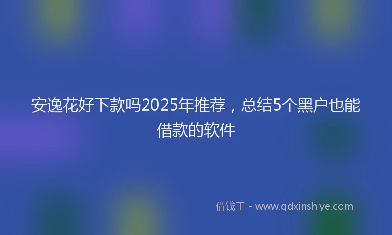 安逸花好下款吗2025年推荐，总结5个黑户也能借款的软件