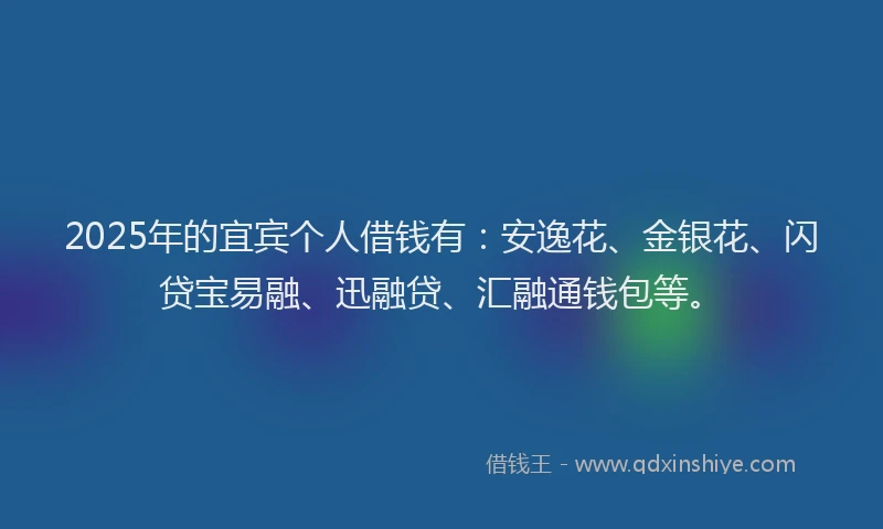 2025年的宜宾个人借钱有：安逸花、金银花、闪贷宝易融、迅融贷、汇融通钱包等。