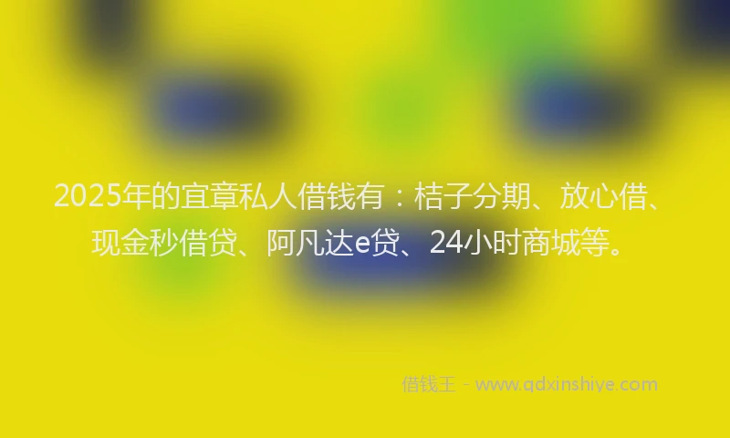 2025年的宜章私人借钱有：桔子分期、放心借、现金秒借贷、阿凡达e贷、24小时商城等。