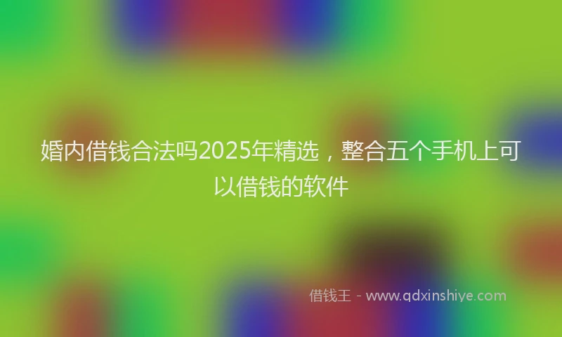 婚内借钱合法吗2025年精选，整合五个手机上可以借钱的软件