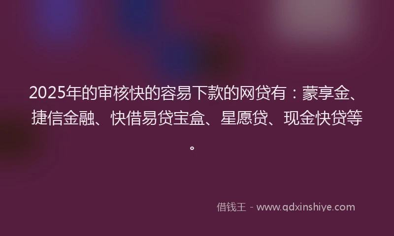 2025年的审核快的容易下款的网贷有：蒙享金、捷信金融、快借易贷宝盒、星愿贷、现金快贷等。