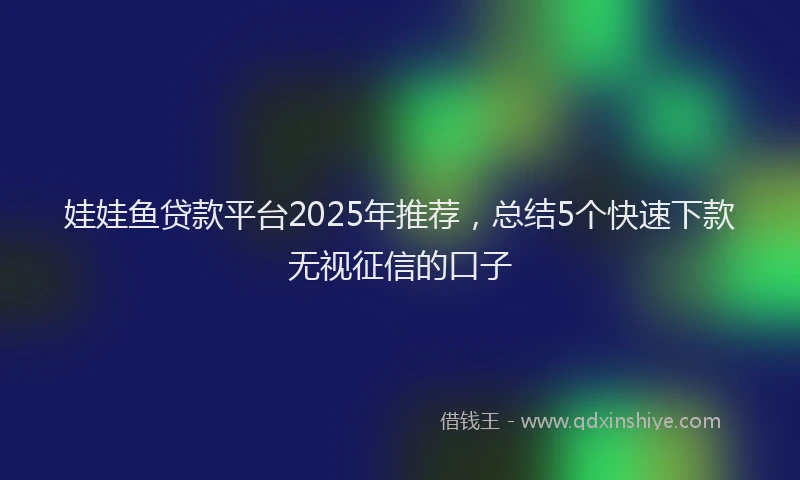 娃娃鱼贷款平台2025年推荐，总结5个快速下款无视征信的口子