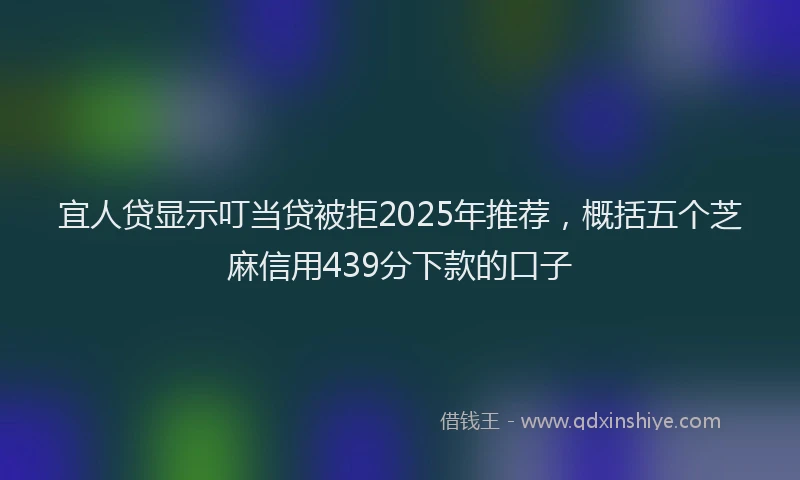 宜人贷显示叮当贷被拒2025年推荐，概括五个芝麻信用439分下款的口子