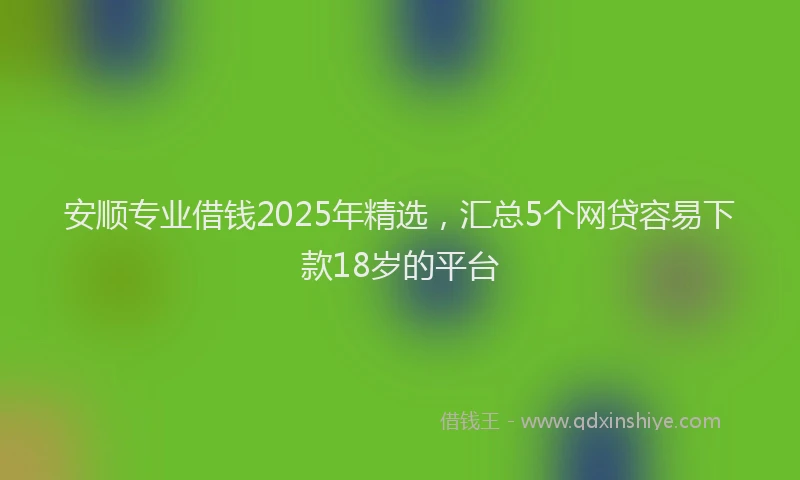 安顺专业借钱2025年精选，汇总5个网贷容易下款18岁的平台