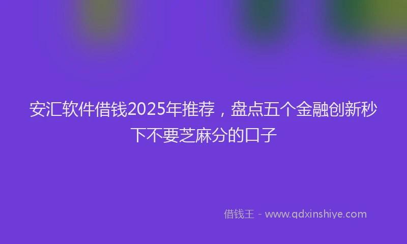 安汇软件借钱2025年推荐，盘点五个金融创新秒下不要芝麻分的口子