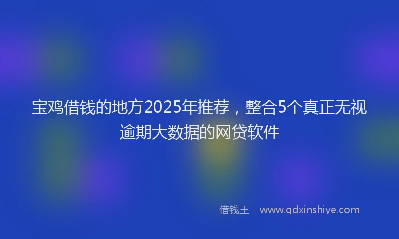 宝鸡借钱的地方2025年推荐，整合5个真正无视逾期大数据的网贷软件