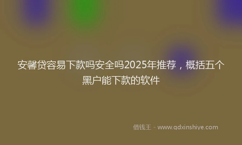 安馨贷容易下款吗安全吗2025年推荐，概括五个黑户能下款的软件