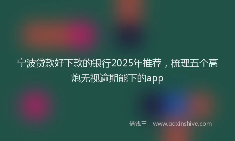 宁波贷款好下款的银行2025年推荐，梳理五个高炮无视逾期能下的app