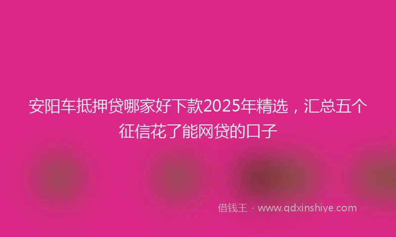 安阳车抵押贷哪家好下款2025年精选，汇总五个征信花了能网贷的口子