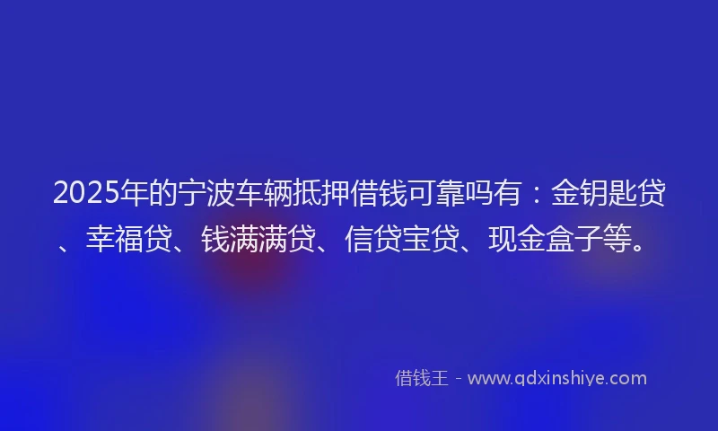 2025年的宁波车辆抵押借钱可靠吗有：金钥匙贷、幸福贷、钱满满贷、信贷宝贷、现金盒子等。