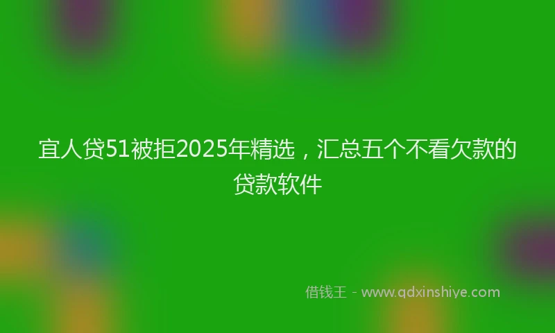 宜人贷51被拒2025年精选，汇总五个不看欠款的贷款软件