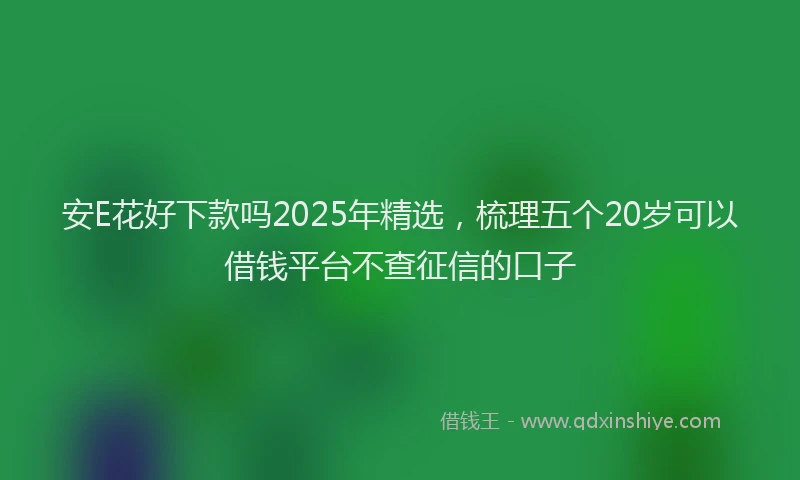 安E花好下款吗2025年精选，梳理五个20岁可以借钱平台不查征信的口子