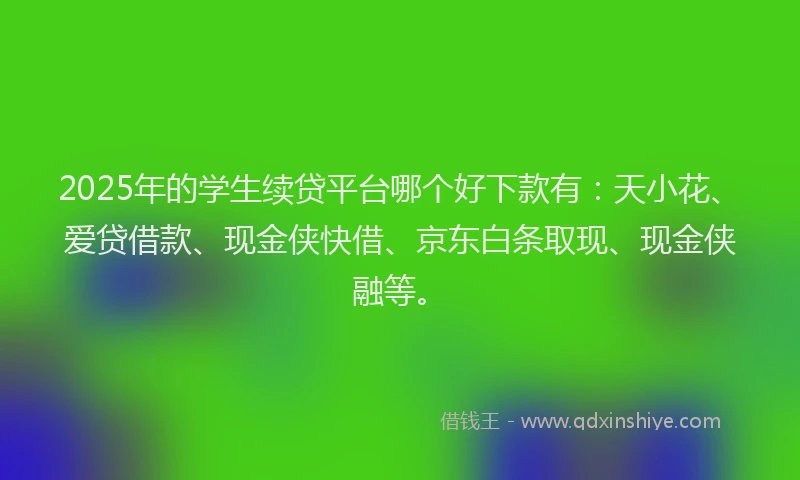 2025年的学生续贷平台哪个好下款有：天小花、爱贷借款、现金侠快借、京东白条取现、现金侠融等。