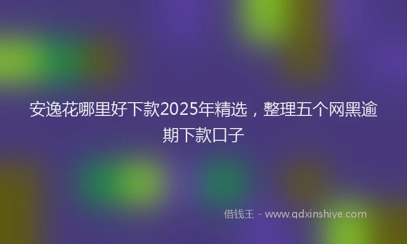 安逸花哪里好下款2025年精选，整理五个网黑逾期下款口子