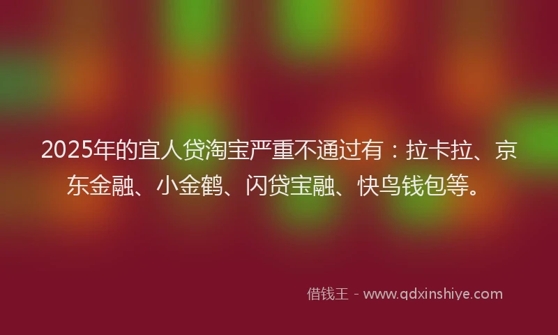 2025年的宜人贷淘宝严重不通过有：拉卡拉、京东金融、小金鹤、闪贷宝融、快鸟钱包等。