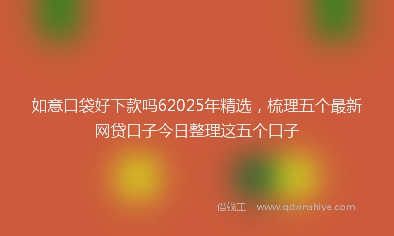 如意口袋好下款吗62025年精选，梳理五个最新网贷口子今日整理这五个口子