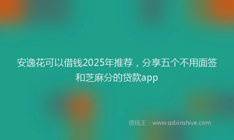 安逸花可以借钱2025年推荐，分享五个不用面签和芝麻分的贷款app