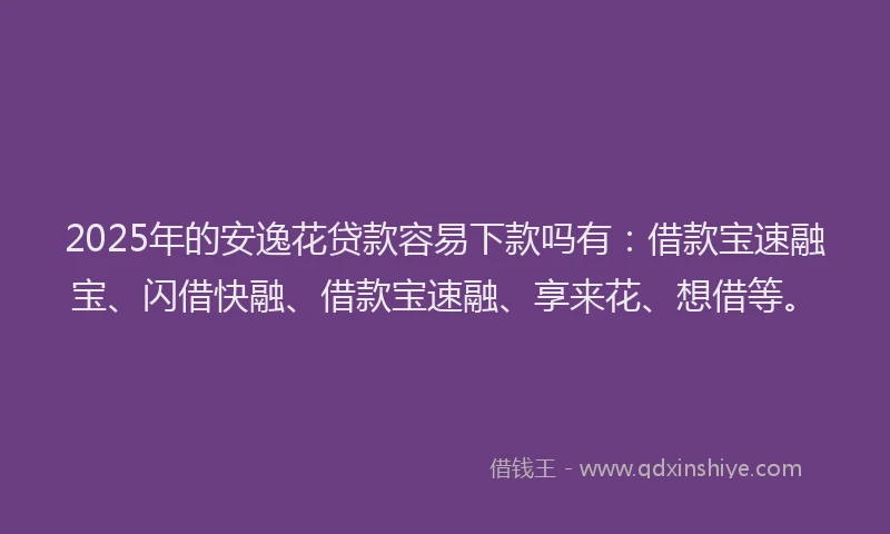 2025年的安逸花贷款容易下款吗有：借款宝速融宝、闪借快融、借款宝速融、享来花、想借等。