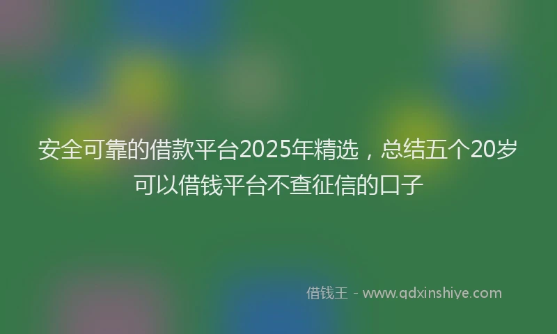 安全可靠的借款平台2025年精选，总结五个20岁可以借钱平台不查征信的口子