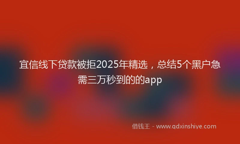宜信线下贷款被拒2025年精选，总结5个黑户急需三万秒到的的app