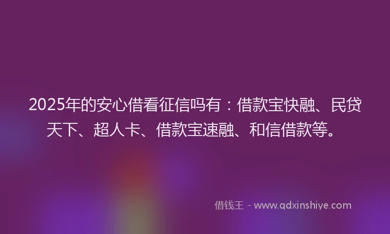 2025年的安心借看征信吗有：借款宝快融、民贷天下、超人卡、借款宝速融、和信借款等。