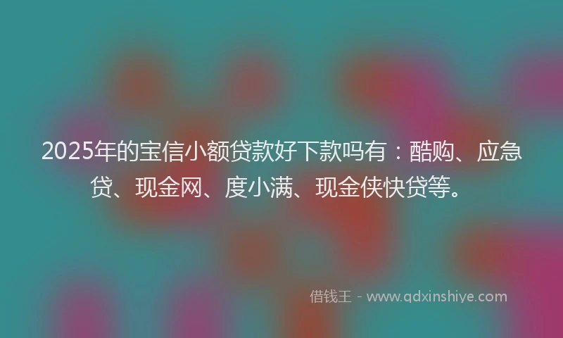 2025年的宝信小额贷款好下款吗有：酷购、应急贷、现金网、度小满、现金侠快贷等。
