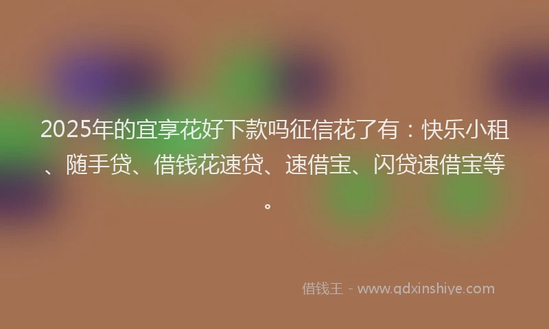 2025年的宜享花好下款吗征信花了有：快乐小租、随手贷、借钱花速贷、速借宝、闪贷速借宝等。