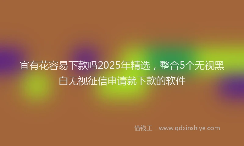 宜有花容易下款吗2025年精选，整合5个无视黑白无视征信申请就下款的软件