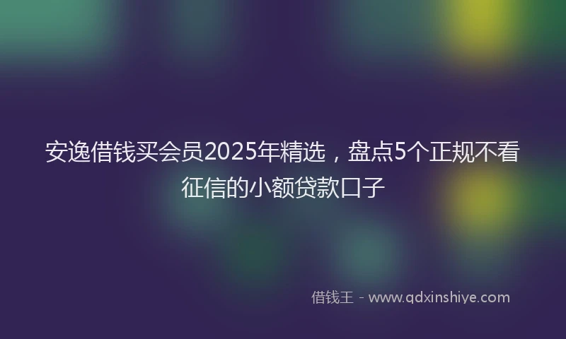 安逸借钱买会员2025年精选，盘点5个正规不看征信的小额贷款口子