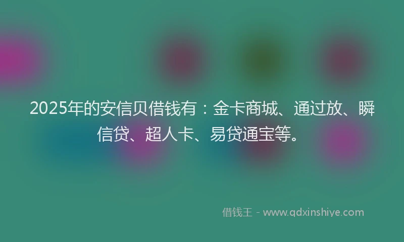 2025年的安信贝借钱有：金卡商城、通过放、瞬信贷、超人卡、易贷通宝等。